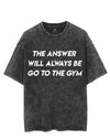 THE ANSWER WILL ALWAYS BE GO TO THE GYM VINTAGE GYM SHIRT